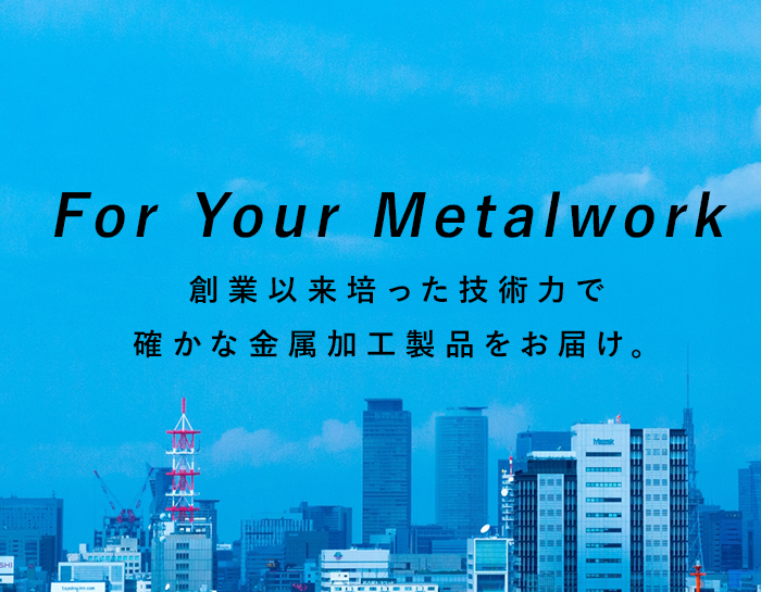 For Your Metalwork 創業以来培った技術力で確かな金属加工製品をお届け。